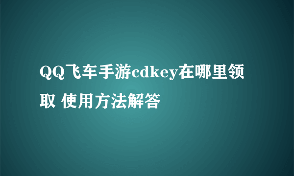 QQ飞车手游cdkey在哪里领取 使用方法解答