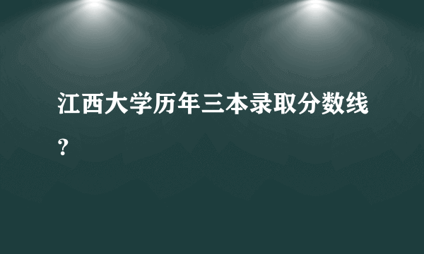 江西大学历年三本录取分数线？