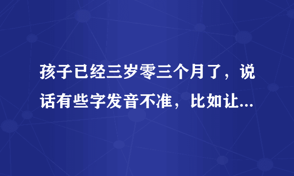 孩子已经三岁零三个月了，说话有些字发音不准，比如让他把公公说成东东，一个说成一跺，怎么办？