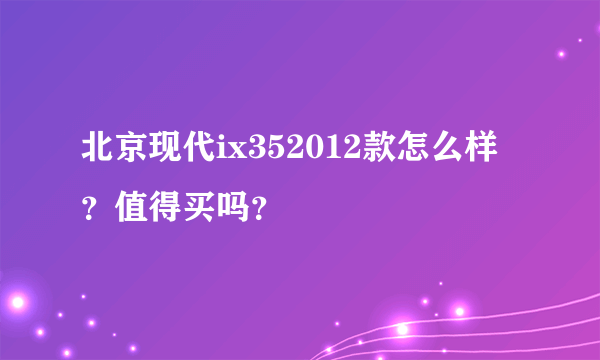 北京现代ix352012款怎么样？值得买吗？