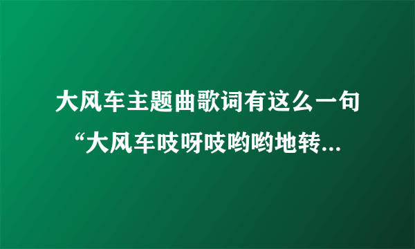 大风车主题曲歌词有这么一句 “大风车吱呀吱哟哟地转 这里的风景呀真好看”