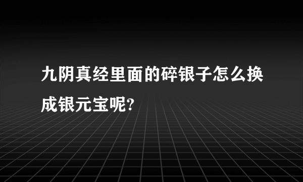 九阴真经里面的碎银子怎么换成银元宝呢?