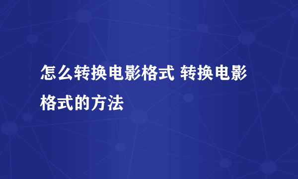 怎么转换电影格式 转换电影格式的方法