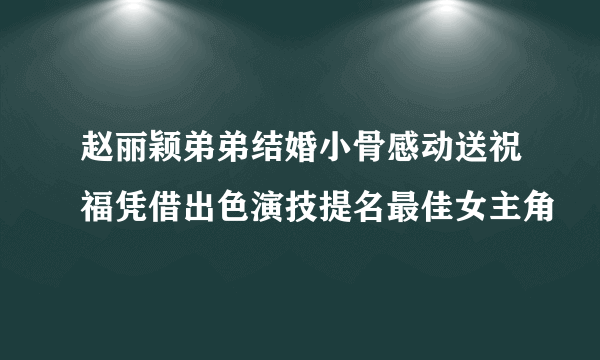 赵丽颖弟弟结婚小骨感动送祝福凭借出色演技提名最佳女主角