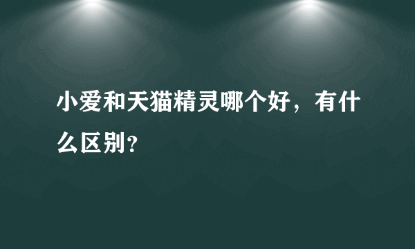 小爱和天猫精灵哪个好，有什么区别？