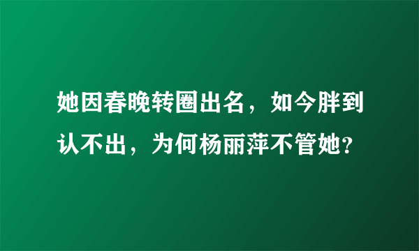 她因春晚转圈出名，如今胖到认不出，为何杨丽萍不管她？