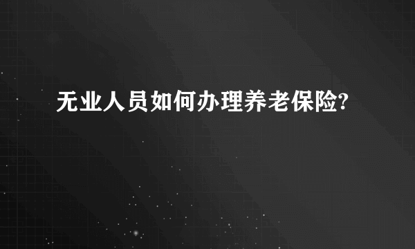 无业人员如何办理养老保险?