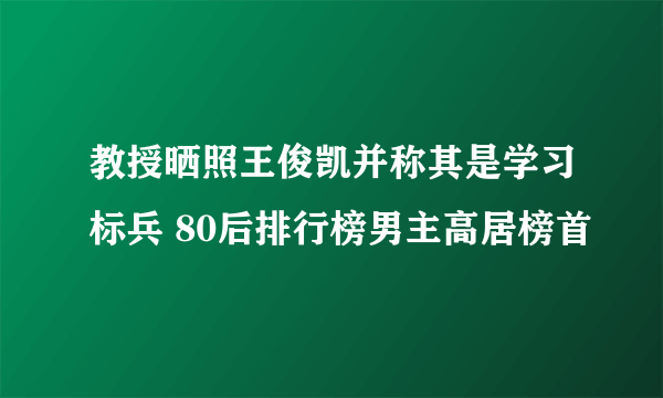 教授晒照王俊凯并称其是学习标兵 80后排行榜男主高居榜首