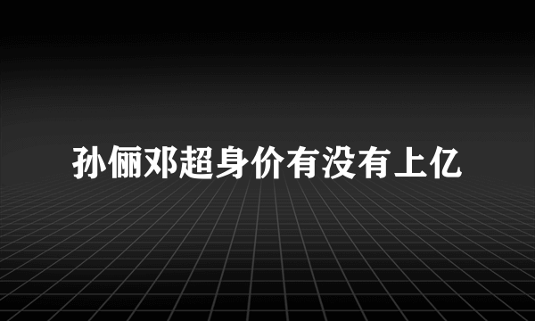 孙俪邓超身价有没有上亿