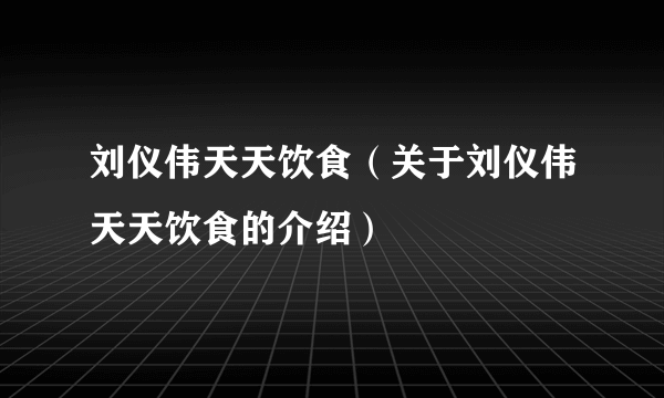 刘仪伟天天饮食（关于刘仪伟天天饮食的介绍）