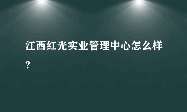 江西红光实业管理中心怎么样？