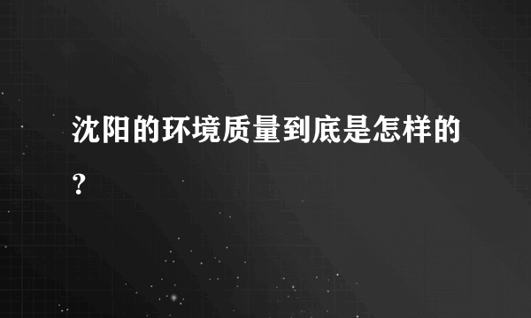 沈阳的环境质量到底是怎样的？