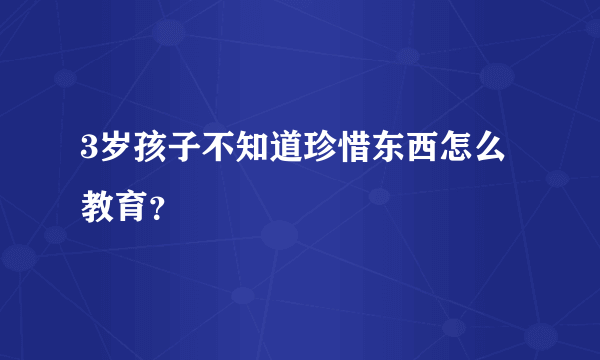 3岁孩子不知道珍惜东西怎么教育？