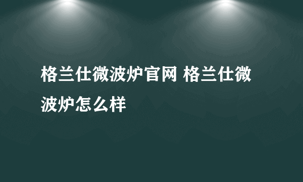 格兰仕微波炉官网 格兰仕微波炉怎么样