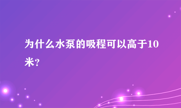 为什么水泵的吸程可以高于10米？