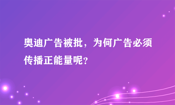 奥迪广告被批，为何广告必须传播正能量呢？