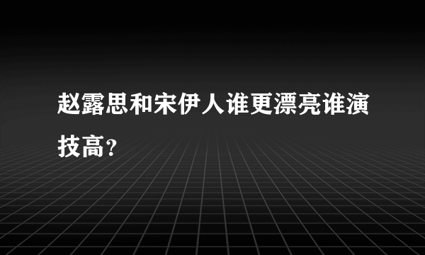 赵露思和宋伊人谁更漂亮谁演技高？