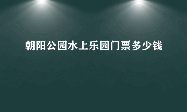 朝阳公园水上乐园门票多少钱