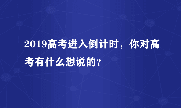 2019高考进入倒计时，你对高考有什么想说的？