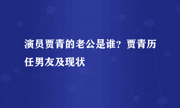 演员贾青的老公是谁？贾青历任男友及现状