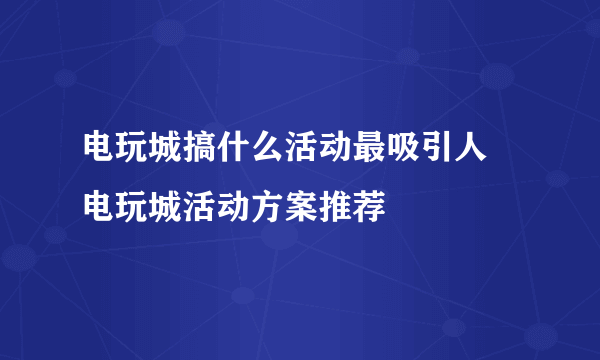 电玩城搞什么活动最吸引人 电玩城活动方案推荐