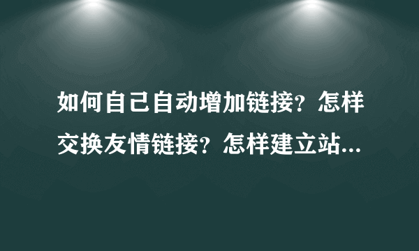 如何自己自动增加链接？怎样交换友情链接？怎样建立站群，博客群？