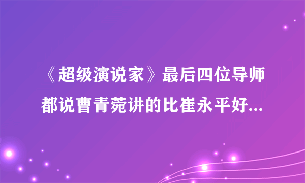 《超级演说家》最后四位导师都说曹青菀讲的比崔永平好，是不是有问题？她的演讲根本就不完整。