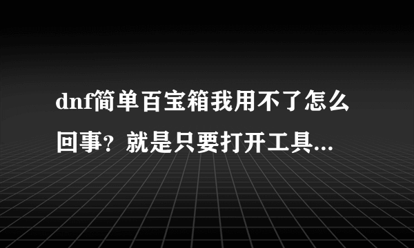 dnf简单百宝箱我用不了怎么回事？就是只要打开工具就进不了游戏