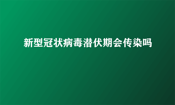 新型冠状病毒潜伏期会传染吗