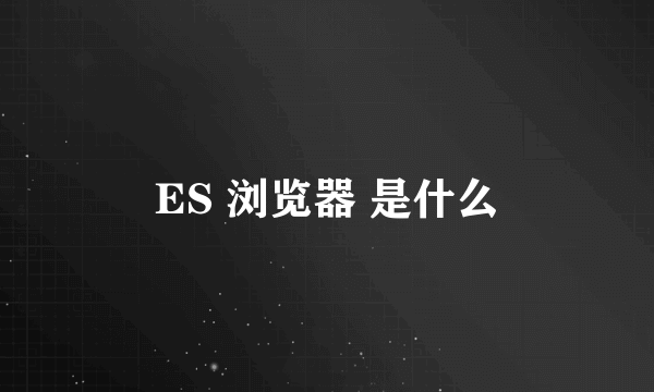 ES 浏览器 是什么