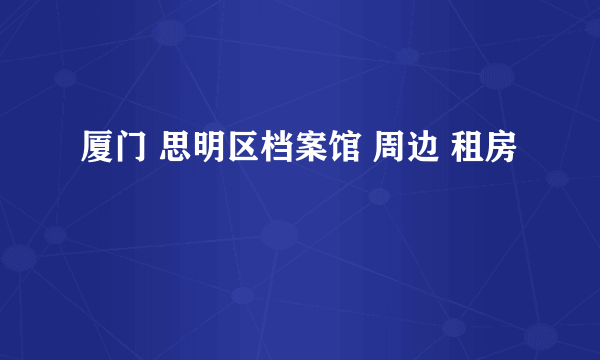 厦门 思明区档案馆 周边 租房