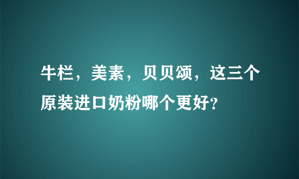 牛栏，美素，贝贝颂，这三个原装进口奶粉哪个更好？