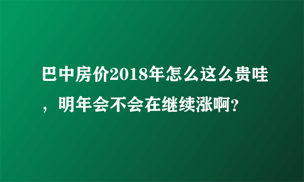 巴中房价2018年怎么这么贵哇，明年会不会在继续涨啊？