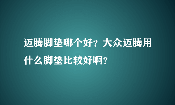 迈腾脚垫哪个好？大众迈腾用什么脚垫比较好啊？