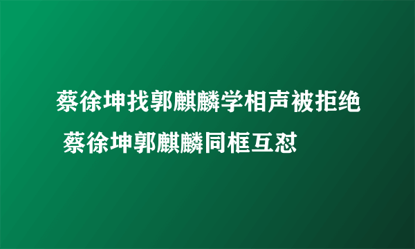 蔡徐坤找郭麒麟学相声被拒绝 蔡徐坤郭麒麟同框互怼