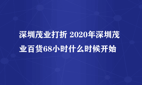 深圳茂业打折 2020年深圳茂业百货68小时什么时候开始