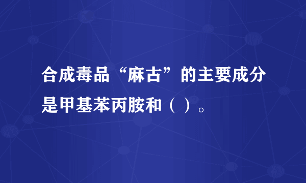 合成毒品“麻古”的主要成分是甲基苯丙胺和（）。