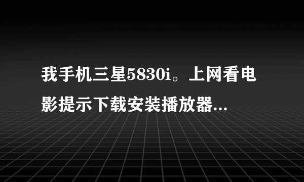 我手机三星5830i。上网看电影提示下载安装播放器,下载下来flah之后就不能安装。。。怎么处理啊!