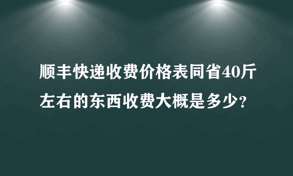 顺丰快递收费价格表同省40斤左右的东西收费大概是多少？