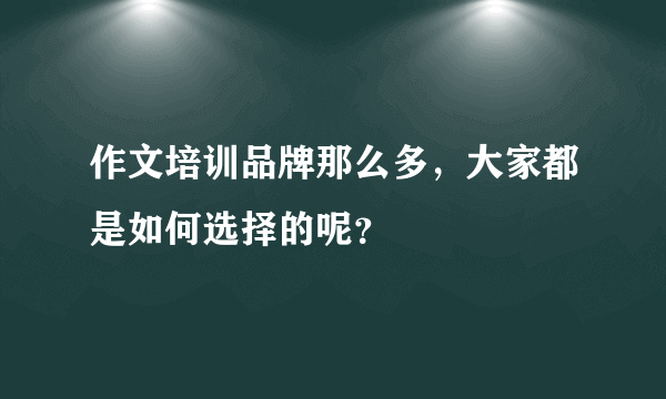 作文培训品牌那么多，大家都是如何选择的呢？