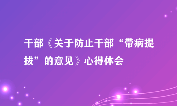 干部《关于防止干部“带病提拔”的意见》心得体会