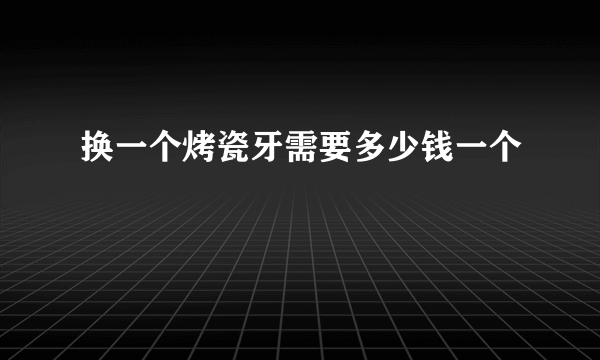 换一个烤瓷牙需要多少钱一个