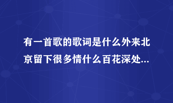 有一首歌的歌词是什么外来北京留下很多情什么百花深处这首歌叫什么