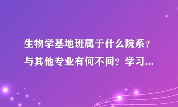 生物学基地班属于什么院系？与其他专业有何不同？学习时该注意什么？