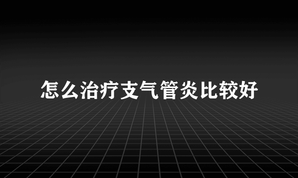 怎么治疗支气管炎比较好