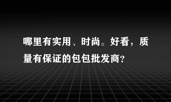 哪里有实用、时尚。好看，质量有保证的包包批发商？