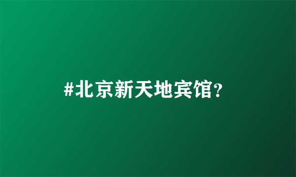 #北京新天地宾馆？