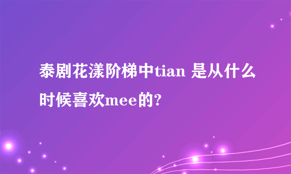 泰剧花漾阶梯中tian 是从什么时候喜欢mee的?