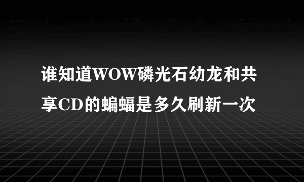 谁知道WOW磷光石幼龙和共享CD的蝙蝠是多久刷新一次