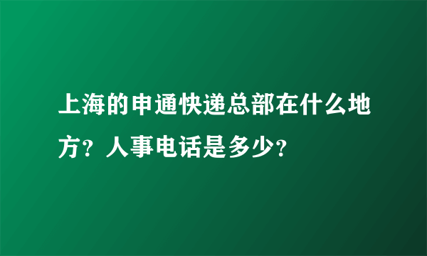 上海的申通快递总部在什么地方？人事电话是多少？